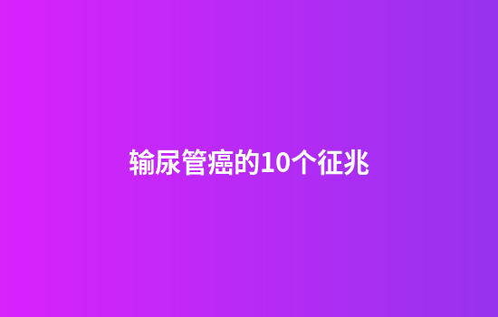输尿管癌的10个征兆