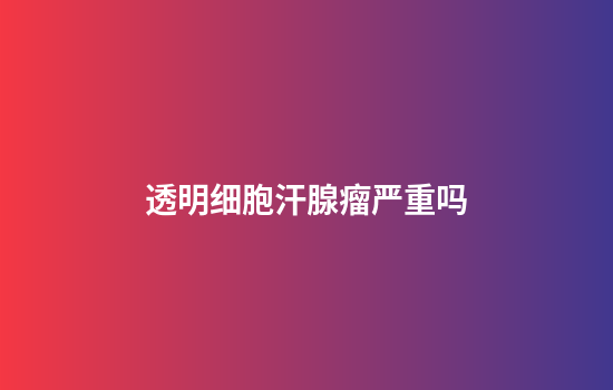 透明细胞汗腺瘤严重吗