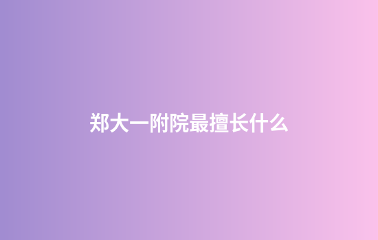 郑大一附院最擅长什么