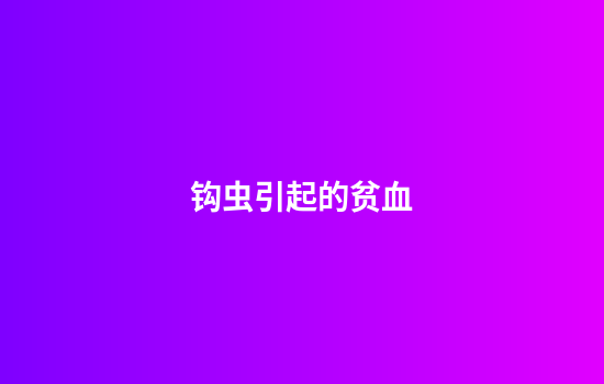 钩虫引起的贫血