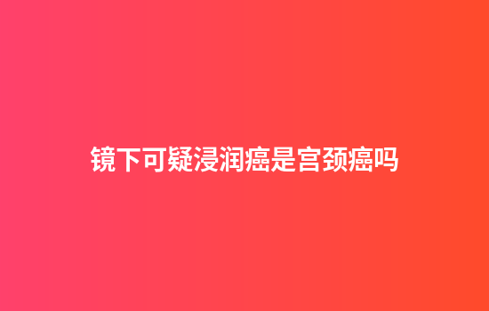 镜下可疑浸润癌是宫颈癌吗