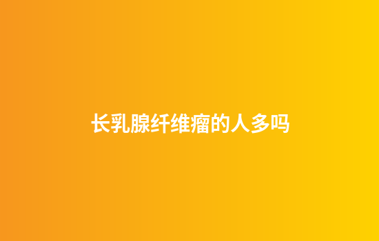 长乳腺纤维瘤的人多吗