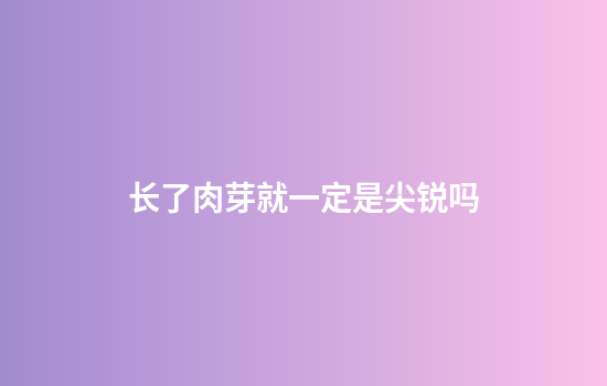 长了肉芽就一定是尖锐吗