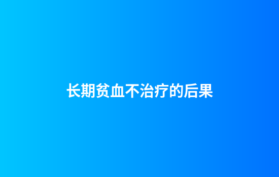 长期贫血不治疗的后果