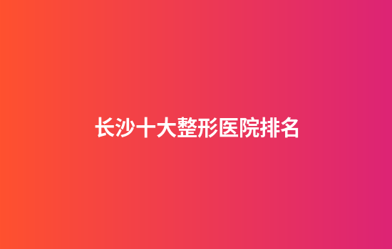 长沙十大整形医院排名