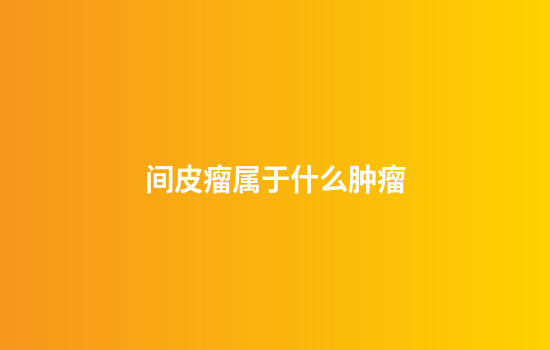 间皮瘤属于什么肿瘤