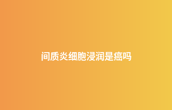 间质炎细胞浸润是癌吗