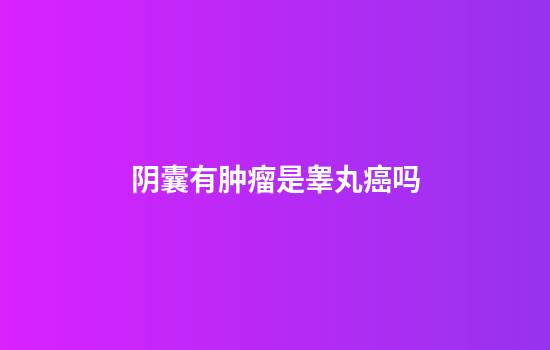 阴囊有肿瘤是睾丸癌吗