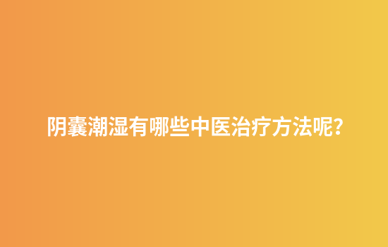 阴囊潮湿有哪些中医治疗方法呢？