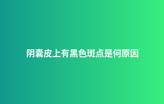 阴囊皮上有黑色斑点是何原因