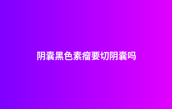 阴囊黑色素瘤要切阴囊吗