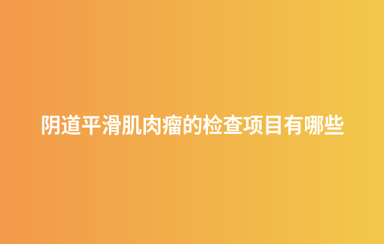 阴道平滑肌肉瘤的检查项目有哪些