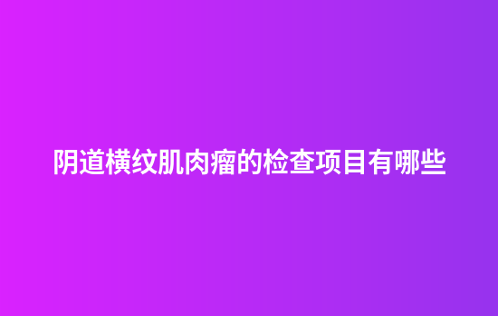 阴道横纹肌肉瘤的检查项目有哪些
