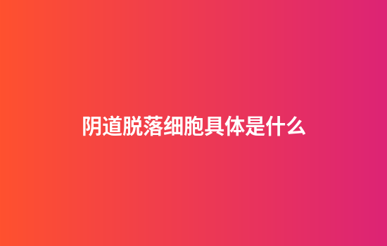 阴道脱落细胞具体是什么