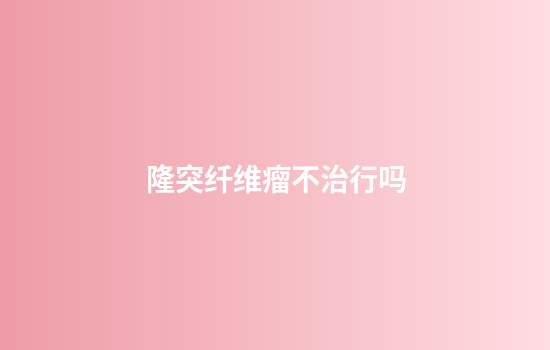 隆突纤维瘤不治行吗