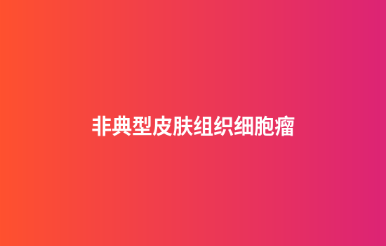 非典型皮肤组织细胞瘤
