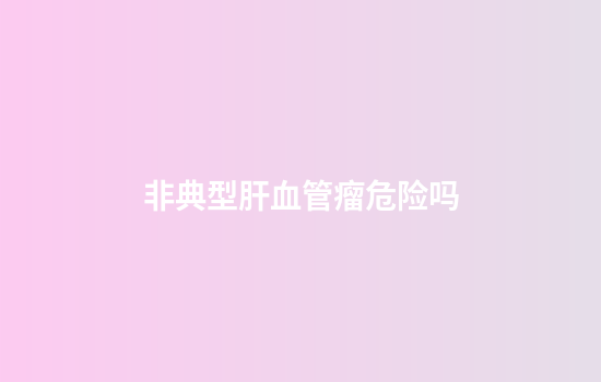 非典型肝血管瘤危险吗