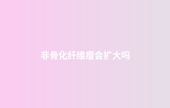 非骨化纤维瘤会扩大吗