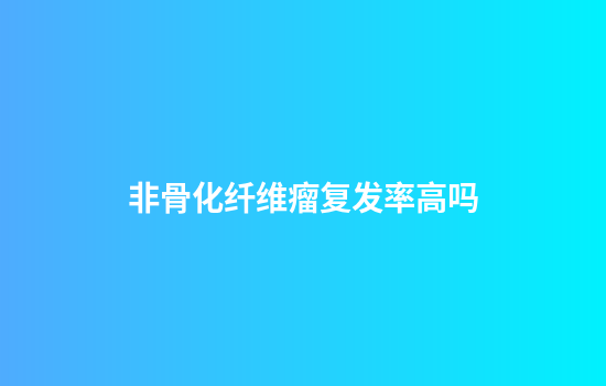 非骨化纤维瘤复发率高吗