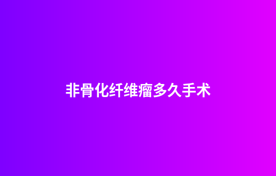 非骨化纤维瘤多久手术