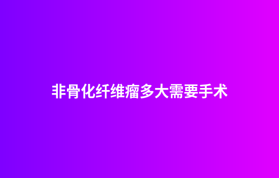 非骨化纤维瘤多大需要手术