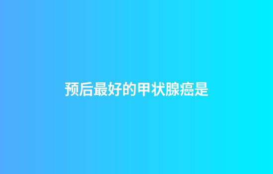 预后最好的甲状腺癌是