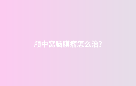颅中窝脑膜瘤怎么治？