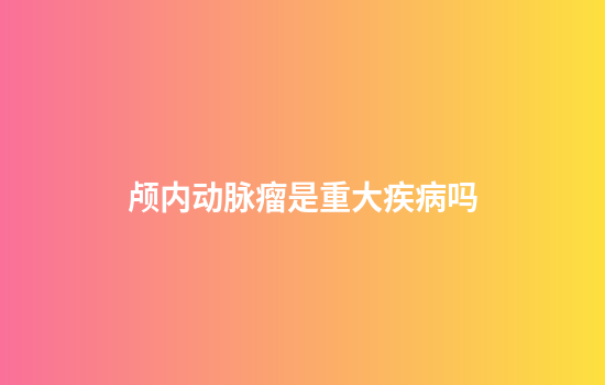 颅内动脉瘤是重大疾病吗