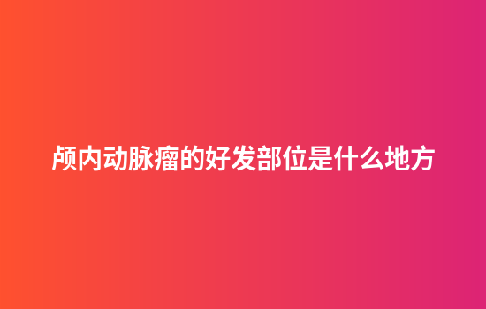 颅内动脉瘤的好发部位是什么地方