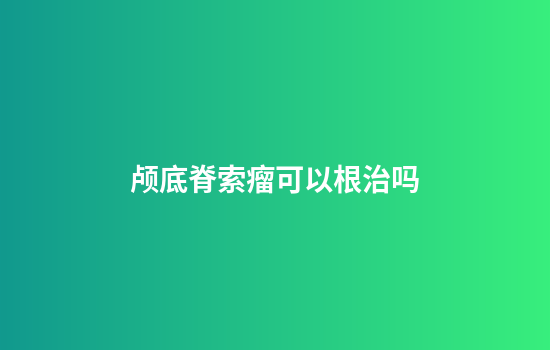 颅底脊索瘤可以根治吗