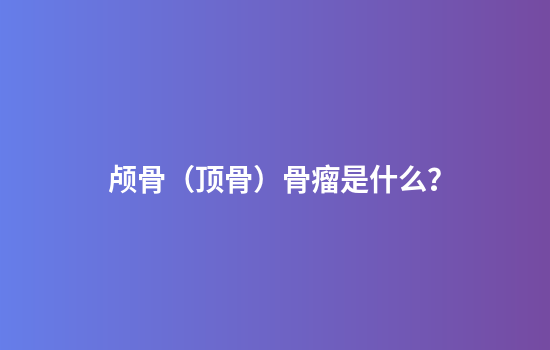 颅骨（顶骨）骨瘤是什么？