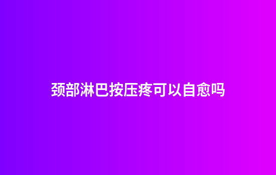 颈部淋巴按压疼可以自愈吗