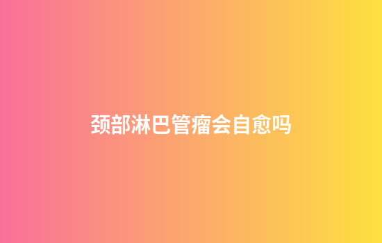 颈部淋巴管瘤会自愈吗