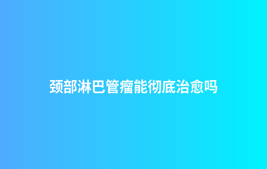 颈部淋巴管瘤能彻底治愈吗