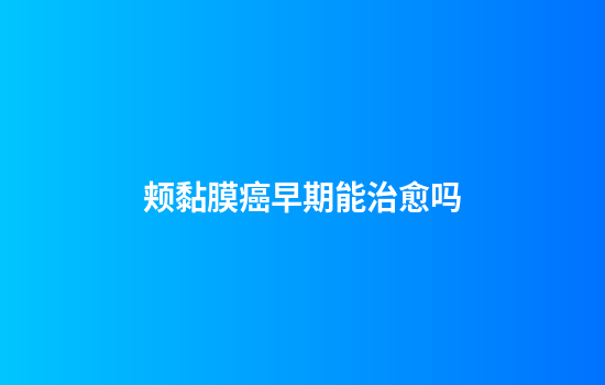 颊黏膜癌早期能治愈吗