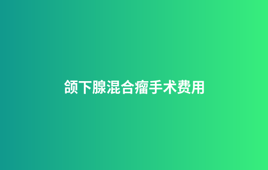 颌下腺混合瘤手术费用