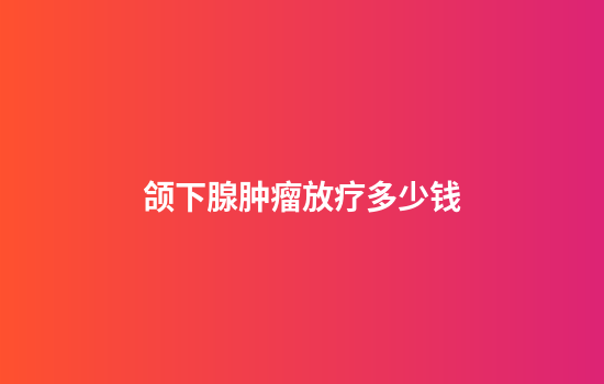 颌下腺肿瘤放疗多少钱