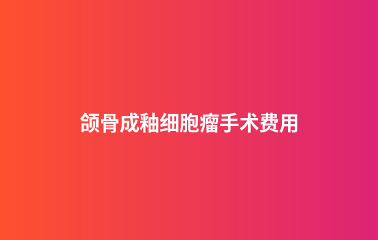 颌骨成釉细胞瘤手术费用