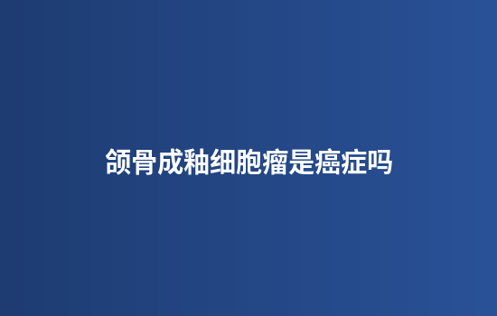 颌骨成釉细胞瘤是癌症吗
