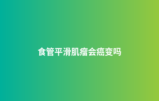 食管平滑肌瘤会癌变吗