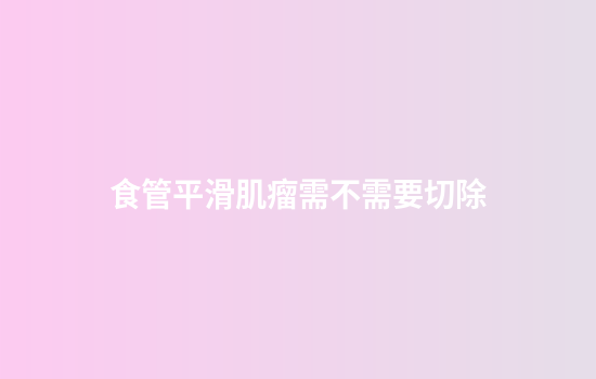 食管平滑肌瘤需不需要切除