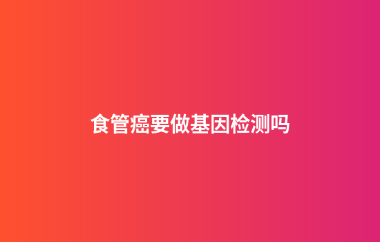 食管癌要做基因检测吗