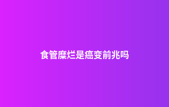 食管糜烂是癌变前兆吗