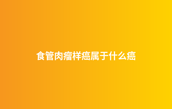 食管肉瘤样癌属于什么癌