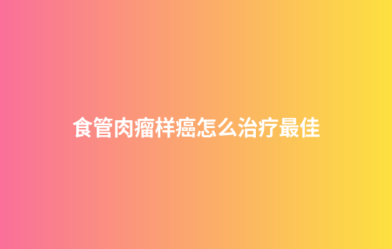 食管肉瘤样癌怎么治疗最佳