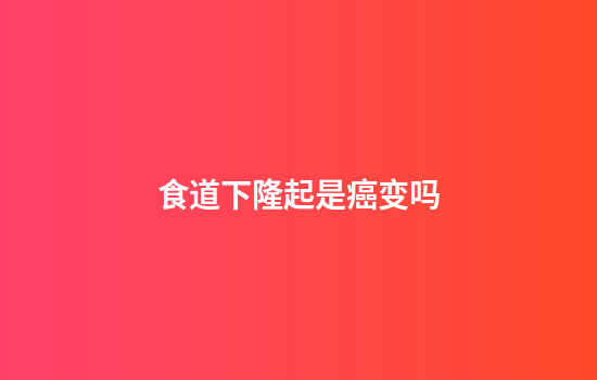 食道下隆起是癌变吗