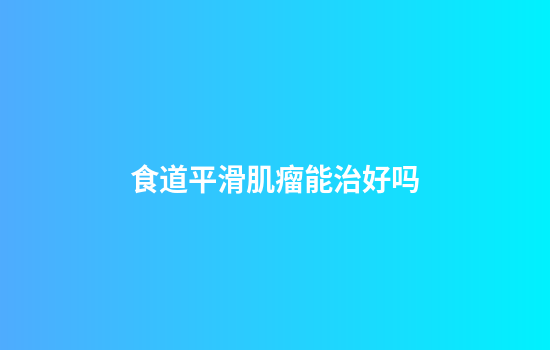 食道平滑肌瘤能治好吗
