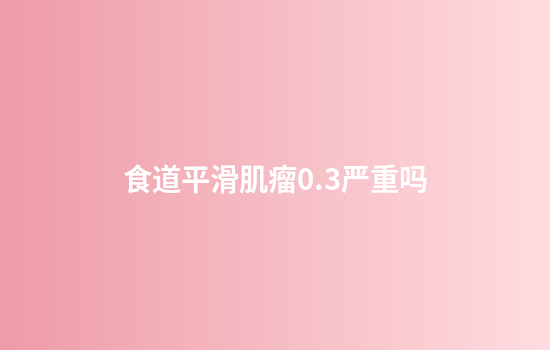 食道平滑肌瘤0.3严重吗