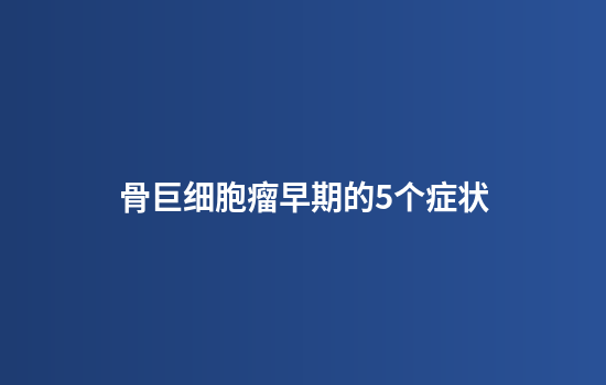 骨巨细胞瘤早期的5个症状