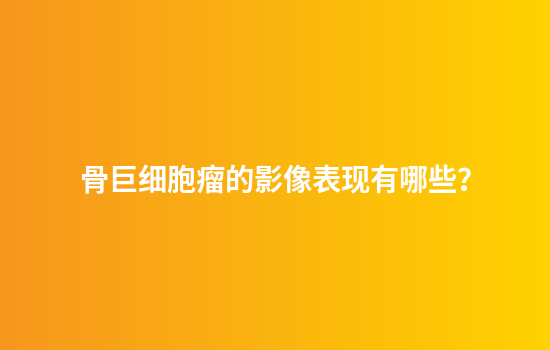 骨巨细胞瘤的影像表现有哪些？